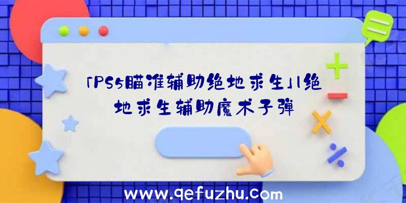 「PS5瞄准辅助绝地求生」|绝地求生辅助魔术子弹